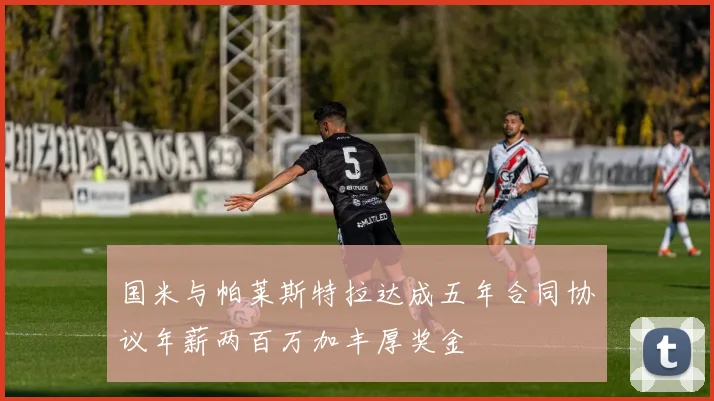 国米与帕莱斯特拉达成五年合同协议年薪两百万加丰厚奖金