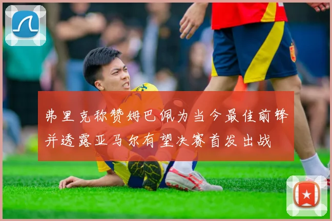 弗里克称赞姆巴佩为当今最佳前锋并透露亚马尔有望决赛首发出战