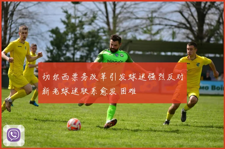 切尔西票务改革引发球迷强烈反对新老球迷联系愈发困难