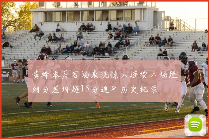 黄蜂本月客场表现惊人连续六场胜利分差均超15分追平历史纪录