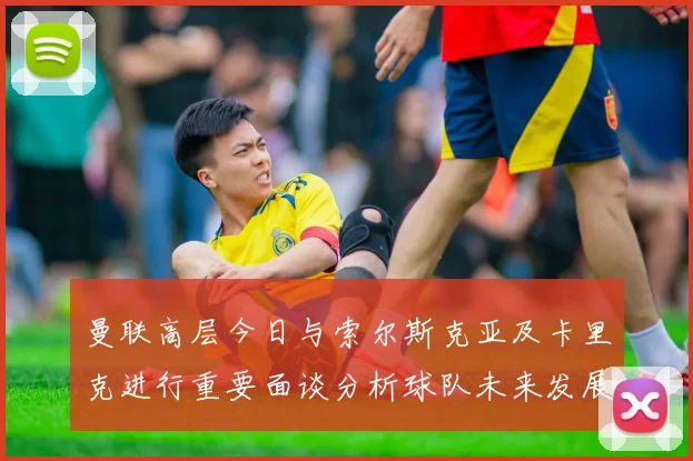 曼联高层今日与索尔斯克亚及卡里克进行重要面谈分析球队未来发展方向