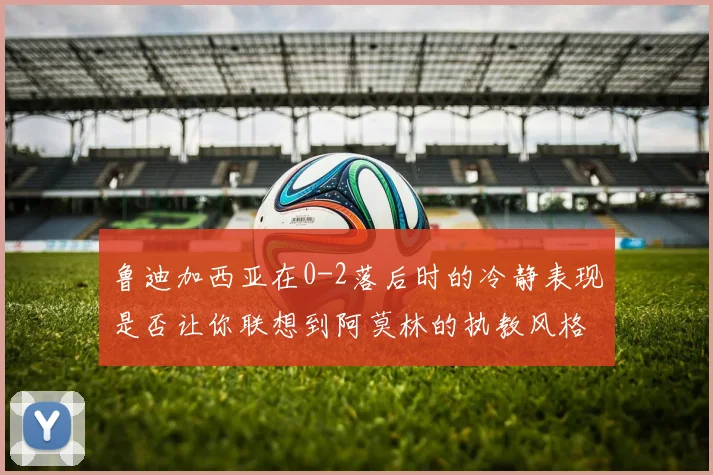 鲁迪加西亚在0-2落后时的冷静表现是否让你联想到阿莫林的执教风格