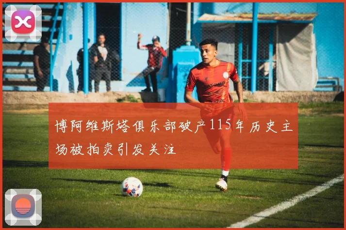 博阿维斯塔俱乐部破产115年历史主场被拍卖引发关注