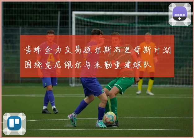 黄蜂全力交易迈尔斯布里奇斯计划围绕克尼佩尔与米勒重建球队
