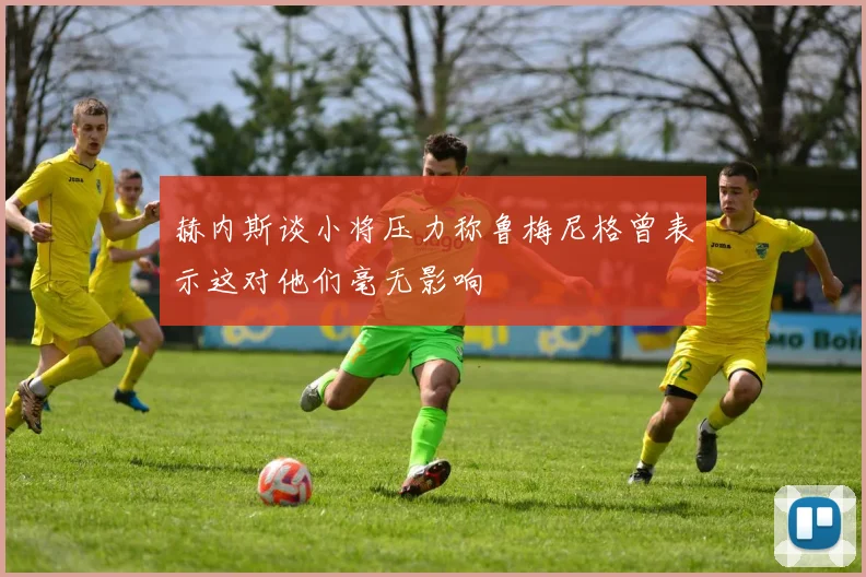 赫内斯谈小将压力称鲁梅尼格曾表示这对他们毫无影响