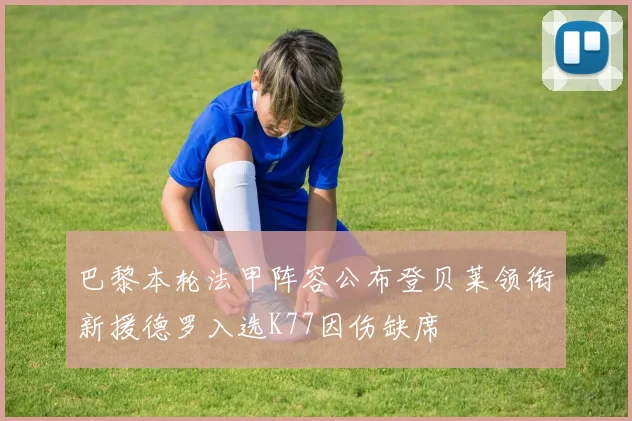 巴黎本轮法甲阵容公布登贝莱领衔新援德罗入选K77因伤缺席