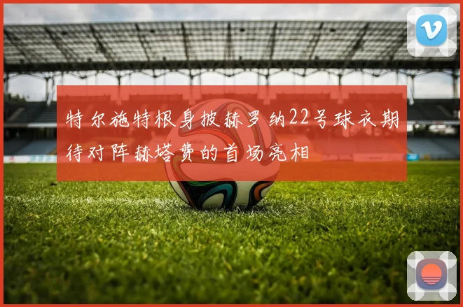 特尔施特根身披赫罗纳22号球衣期待对阵赫塔费的首场亮相