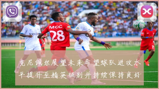 克尼佩尔展望未来希望球队进攻水平提升至精英级别并持续保持良好状态