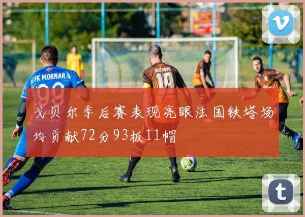 戈贝尔季后赛表现亮眼法国铁塔场均贡献72分93板11帽