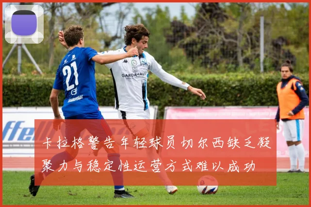 卡拉格警告年轻球员切尔西缺乏凝聚力与稳定性运营方式难以成功