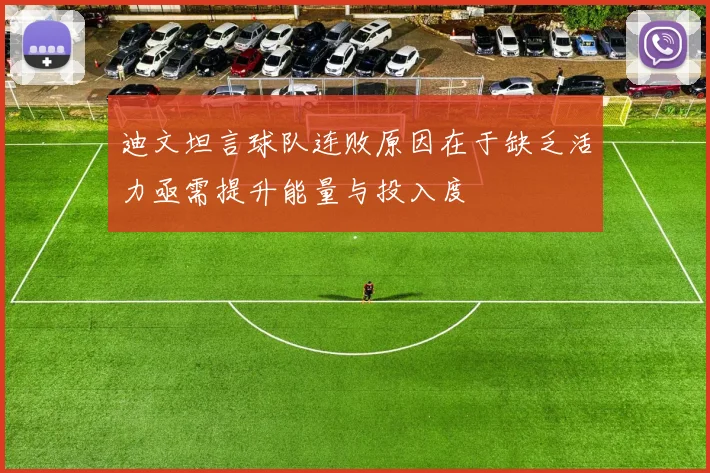 迪文坦言球队连败原因在于缺乏活力亟需提升能量与投入度
