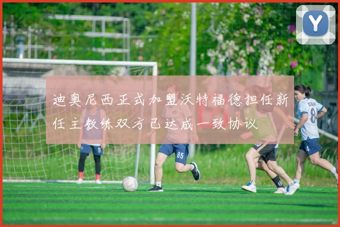 迪奥尼西正式加盟沃特福德担任新任主教练双方已达成一致协议