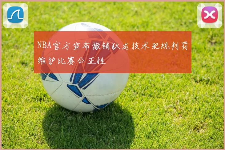 NBA官方宣布撤销狄龙技术犯规判罚维护比赛公正性